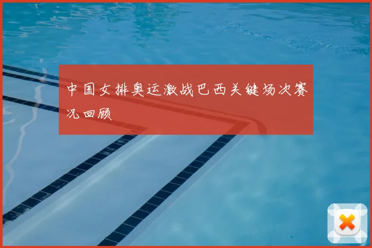 中国女排奥运激战巴西关键场次赛况回顾