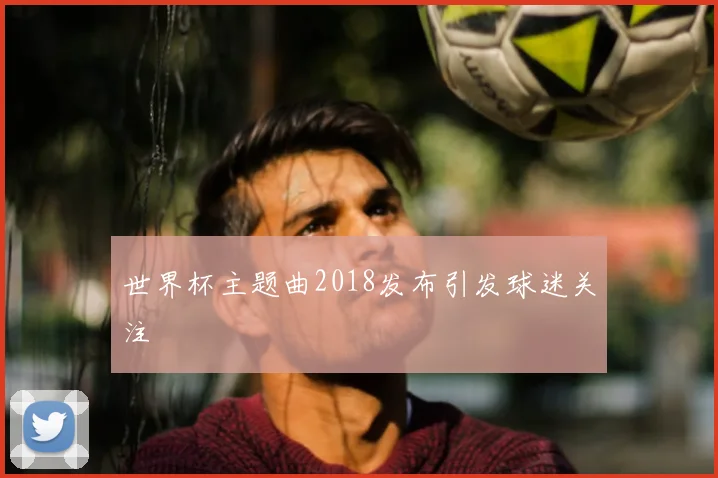 世界杯主题曲2018发布引发球迷关注
