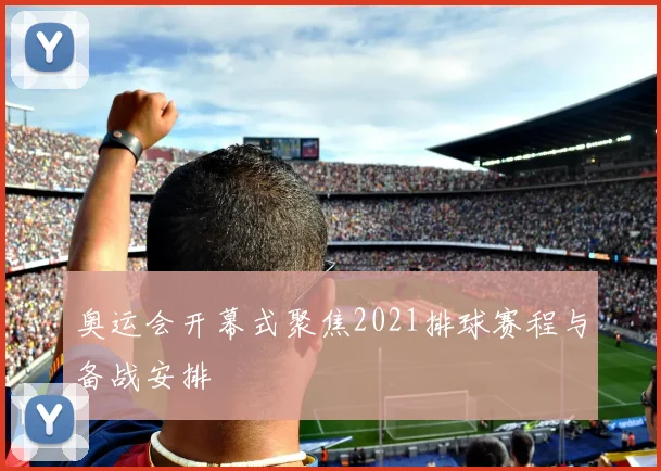 奥运会开幕式聚焦2021排球赛程与备战安排