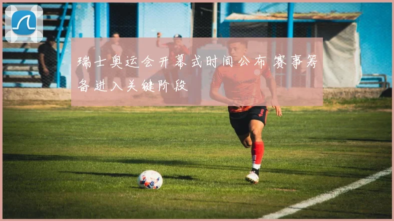 瑞士奥运会开幕式时间公布 赛事筹备进入关键阶段