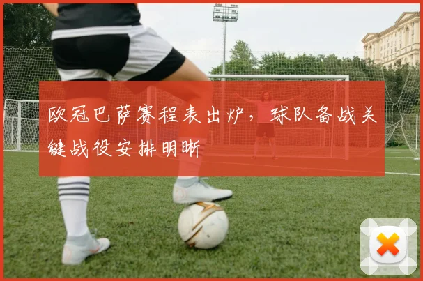 欧冠巴萨赛程表出炉,球队备战关键战役安排明晰