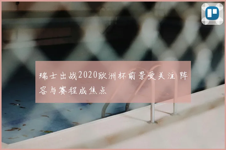 瑞士出战2020欧洲杯前景受关注 阵容与赛程成焦点