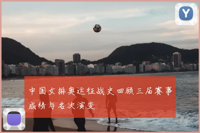 中国女排奥运征战史回顾三届赛事成绩与名次演变