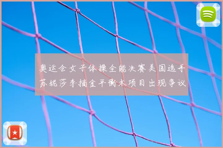 奥运会女子体操全能决赛美国选手苏妮莎李摘金平衡木项目出现争议打分