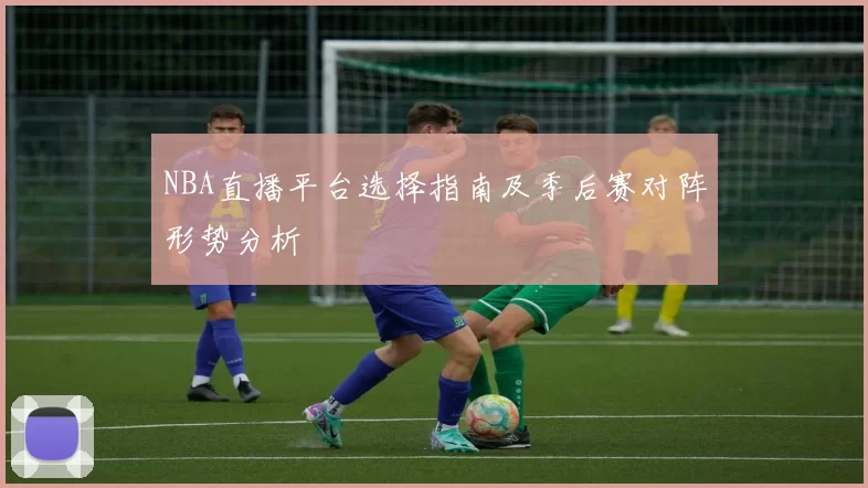 NBA直播平台选择指南及季后赛对阵形势分析