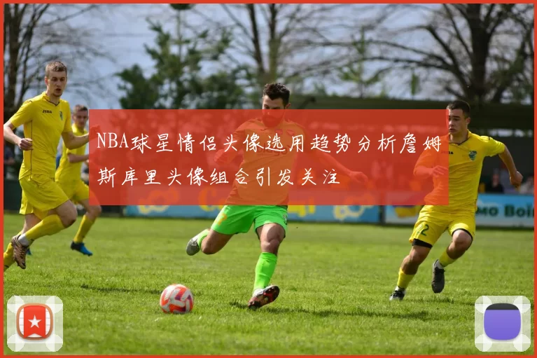 NBA球星情侣头像选用趋势分析詹姆斯库里头像组合引发关注