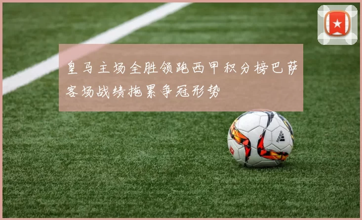 皇马主场全胜领跑西甲积分榜巴萨客场战绩拖累争冠形势