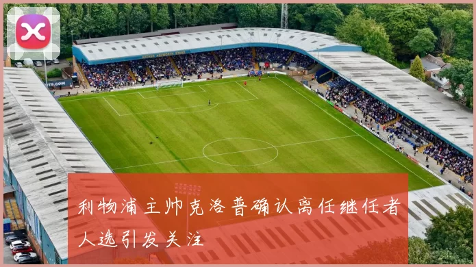 利物浦主帅克洛普确认离任继任者人选引发关注