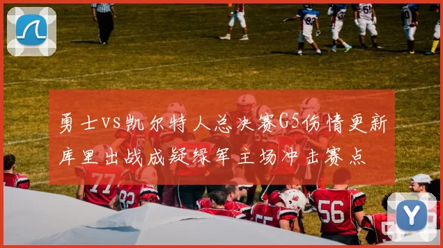 勇士vs凯尔特人总决赛G5伤情更新库里出战成疑绿军主场冲击赛点