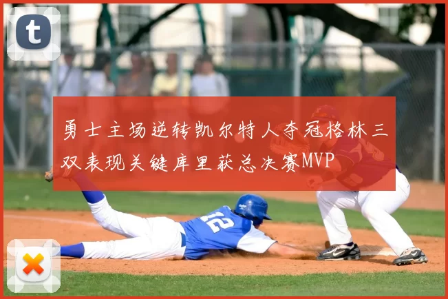 勇士主场逆转凯尔特人夺冠格林三双表现关键库里获总决赛MVP