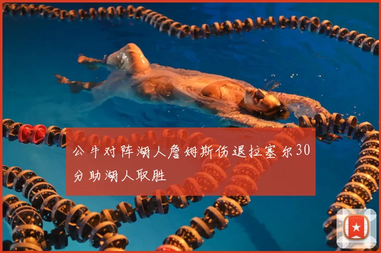 公牛对阵湖人詹姆斯伤退拉塞尔30分助湖人取胜