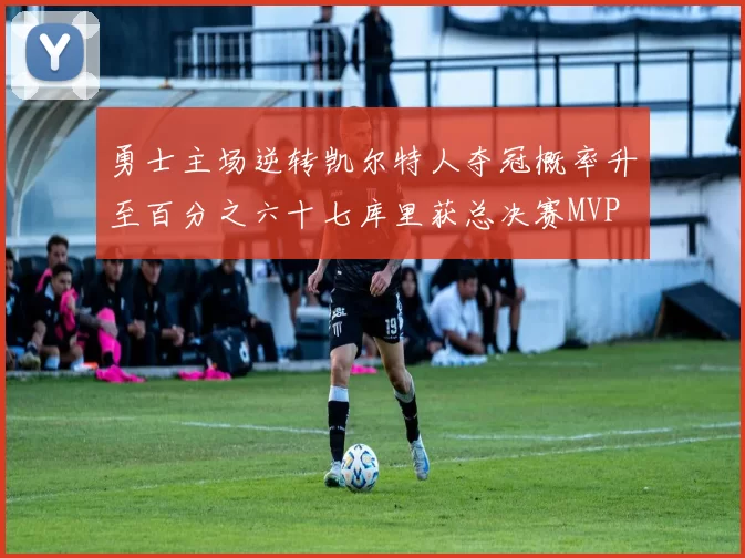 勇士主场逆转凯尔特人夺冠概率升至百分之六十七库里获总决赛MVP