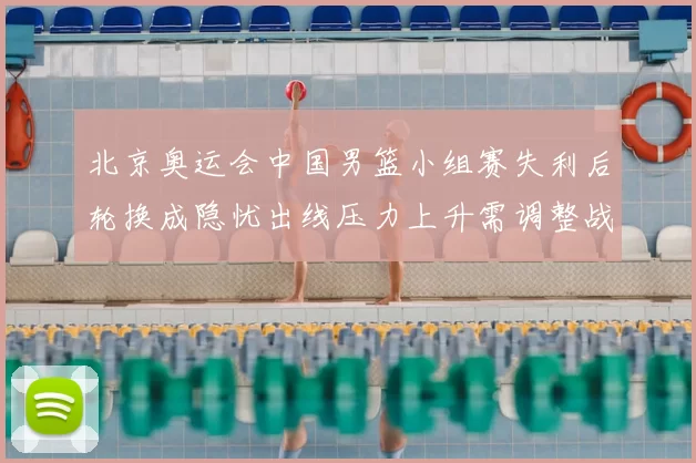 北京奥运会中国男篮小组赛失利后轮换成隐忧出线压力上升需调整战术