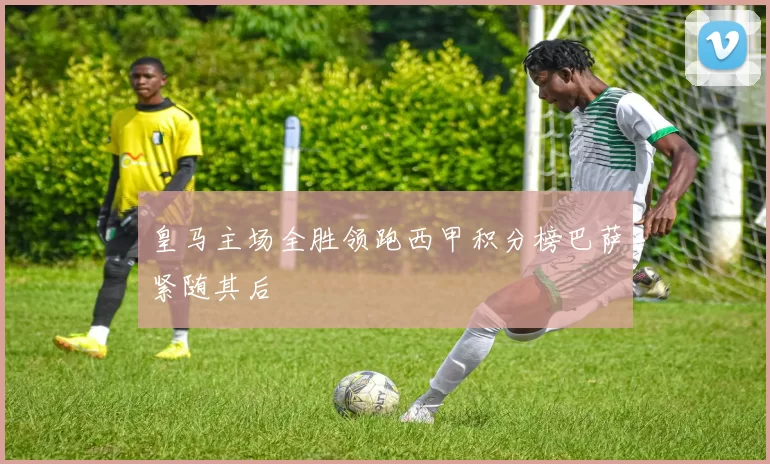 皇马主场全胜领跑西甲积分榜巴萨紧随其后