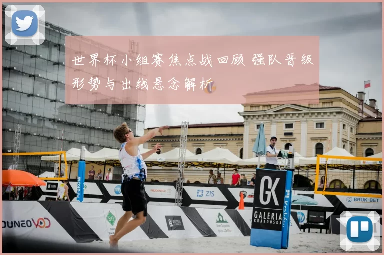 世界杯小组赛焦点战回顾 强队晋级形势与出线悬念解析