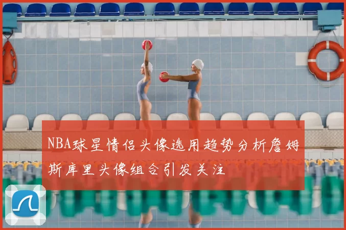 NBA球星情侣头像选用趋势分析詹姆斯库里头像组合引发关注