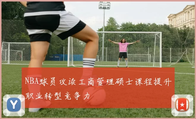 NBA球员攻读工商管理硕士课程提升职业转型竞争力