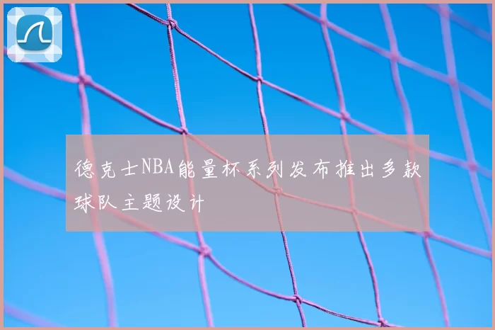 德克士NBA能量杯系列发布推出多款球队主题设计