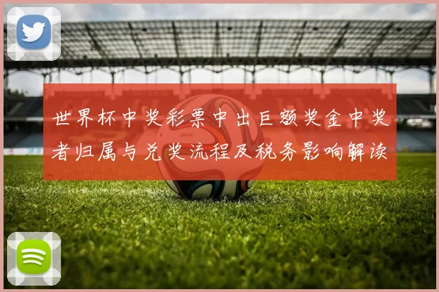 世界杯中奖彩票中出巨额奖金中奖者归属与兑奖流程及税务影响解读