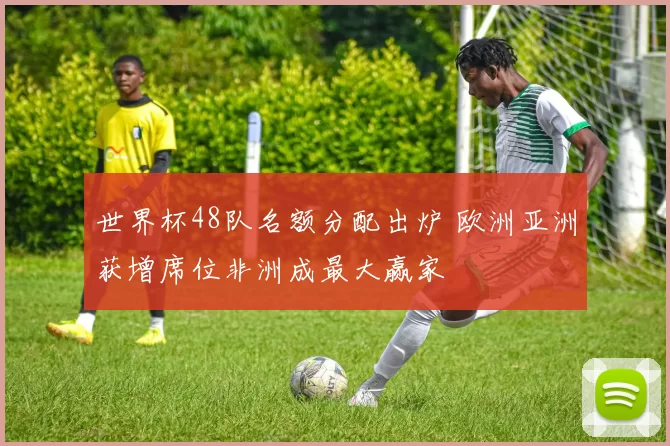 世界杯48队名额分配出炉 欧洲亚洲获增席位非洲成最大赢家