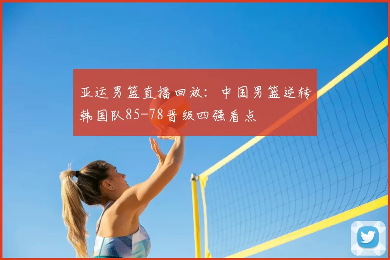 亚运男篮直播回放:中国男篮逆转韩国队85-78晋级四强看点