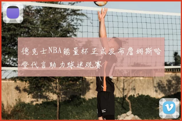 德克士NBA能量杯正式发布詹姆斯哈登代言助力球迷观赛