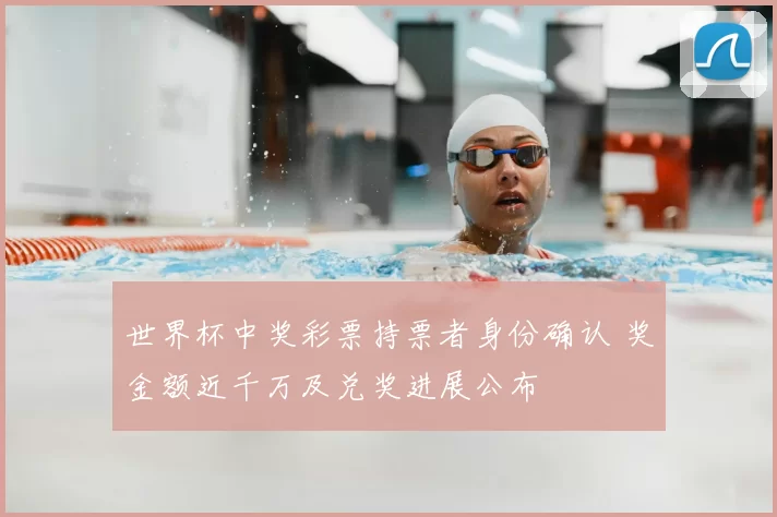 世界杯中奖彩票持票者身份确认 奖金额近千万及兑奖进展公布