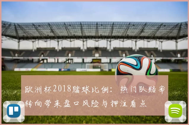 欧洲杯2018赌球比例：热门队赔率转向带来盘口风险与押注看点