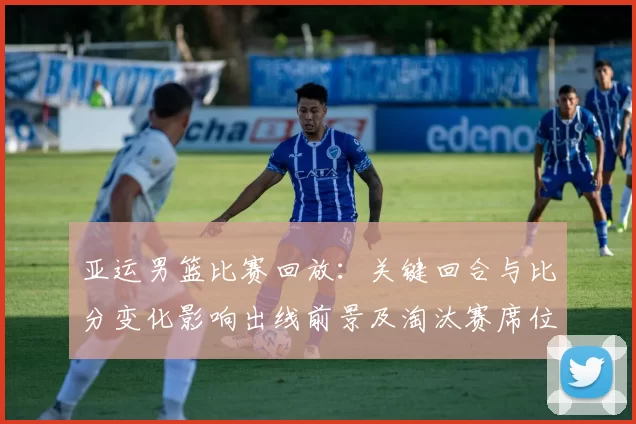 亚运男篮比赛回放：关键回合与比分变化影响出线前景及淘汰赛席位