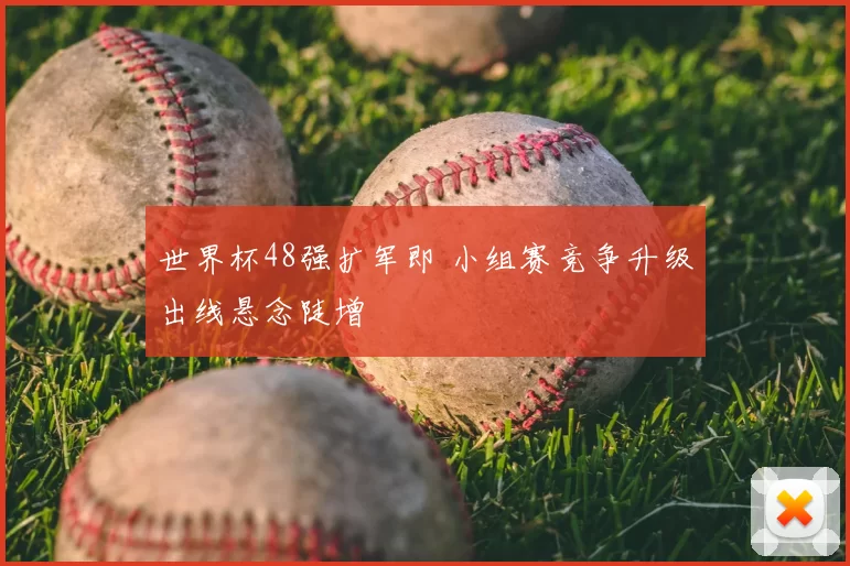 世界杯48强扩军即 小组赛竞争升级出线悬念陡增