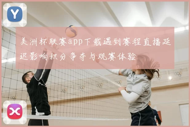 美洲杯联赛app下载遇到赛程直播延迟影响积分争夺与观赛体验