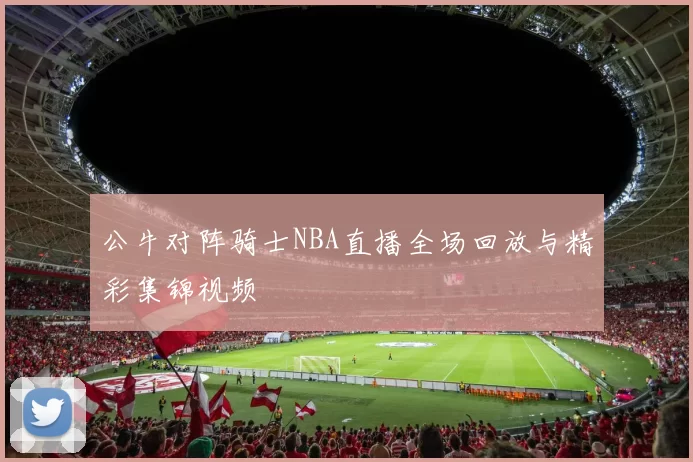 公牛对阵骑士NBA直播全场回放与精彩集锦视频