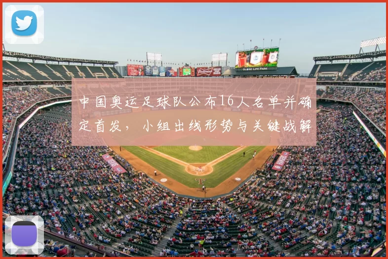 中国奥运足球队公布16人名单并确定首发，小组出线形势与关键战解读