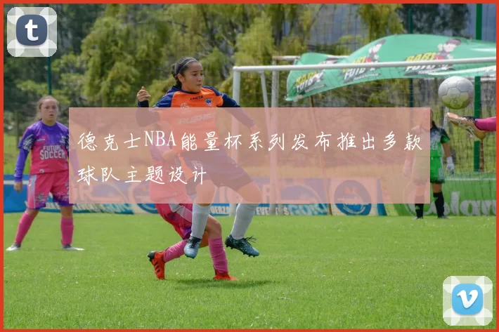 德克士NBA能量杯系列发布推出多款球队主题设计