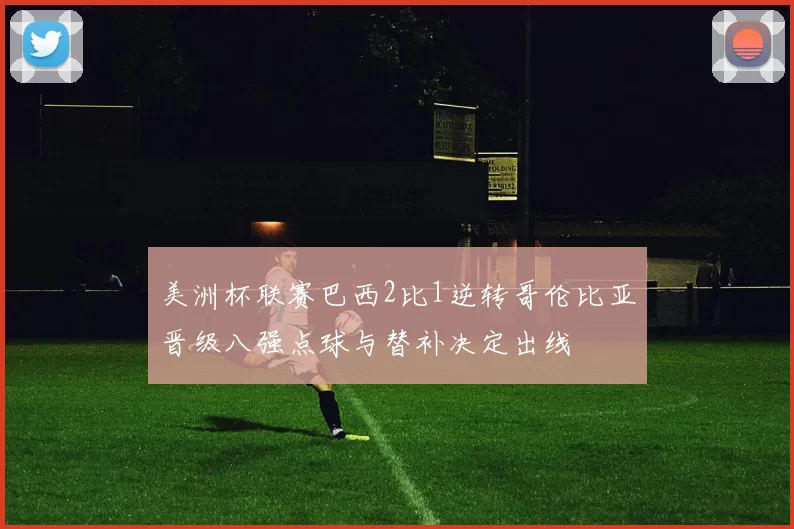 美洲杯联赛巴西2比1逆转哥伦比亚晋级八强点球与替补决定出线