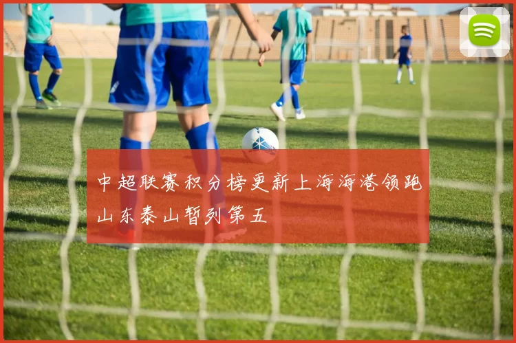 中超联赛积分榜更新上海海港领跑山东泰山暂列第五