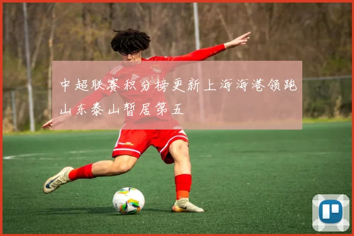 中超联赛积分榜更新上海海港领跑山东泰山暂居第五