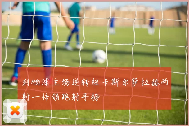 利物浦主场逆转纽卡斯尔萨拉赫两射一传领跑射手榜