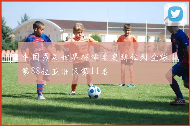 中国男足世界杯排名更新位列全球第88位亚洲区第11名