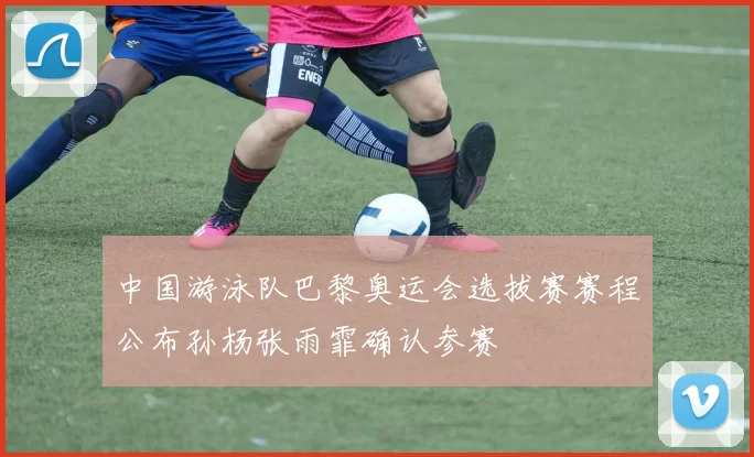 中国游泳队巴黎奥运会选拔赛赛程公布孙杨张雨霏确认参赛