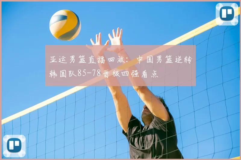 亚运男篮直播回放:中国男篮逆转韩国队85-78晋级四强看点